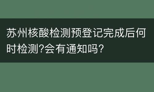 苏州核酸检测预登记完成后何时检测?会有通知吗?