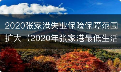 2020张家港失业保险保障范围扩大（2020年张家港最低生活保障）