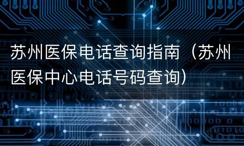 苏州医保电话查询指南（苏州医保中心电话号码查询）