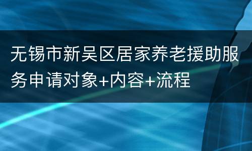 无锡市新吴区居家养老援助服务申请对象+内容+流程