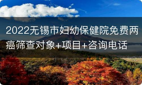 2022无锡市妇幼保健院免费两癌筛查对象+项目+咨询电话