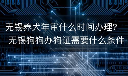 无锡养犬年审什么时间办理？ 无锡狗狗办狗证需要什么条件