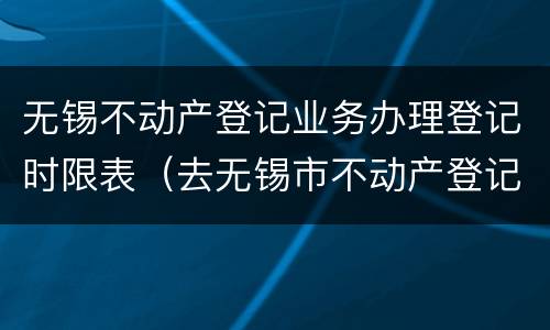 无锡不动产登记业务办理登记时限表（去无锡市不动产登记）