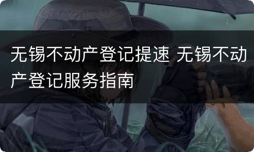 无锡不动产登记提速 无锡不动产登记服务指南