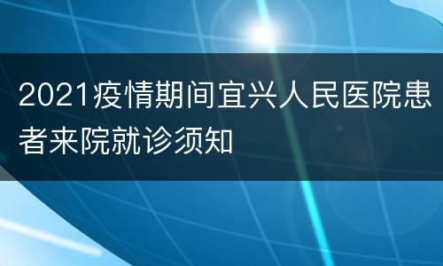 2021疫情期间宜兴人民医院患者来院就诊须知