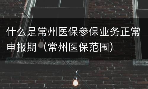 什么是常州医保参保业务正常申报期（常州医保范围）