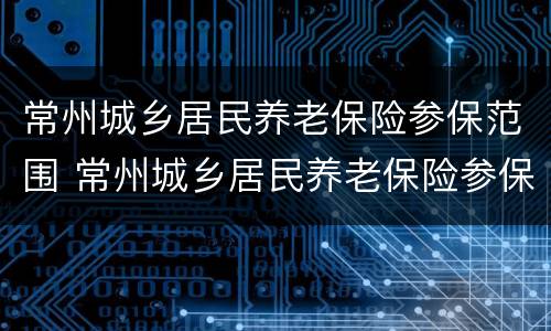 常州城乡居民养老保险参保范围 常州城乡居民养老保险参保范围有哪些