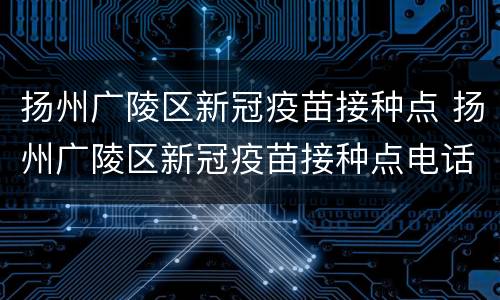 扬州广陵区新冠疫苗接种点 扬州广陵区新冠疫苗接种点电话