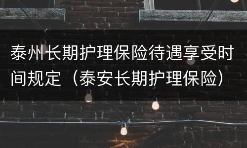 泰州长期护理保险待遇享受时间规定（泰安长期护理保险）