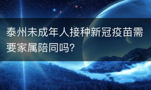 泰州未成年人接种新冠疫苗需要家属陪同吗？