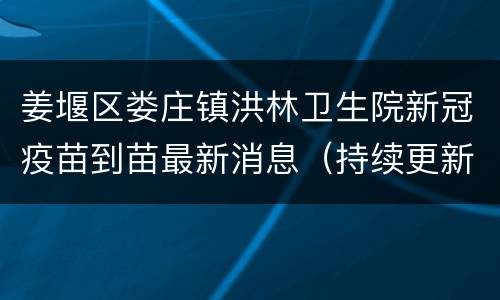 姜堰区娄庄镇洪林卫生院新冠疫苗到苗最新消息（持续更新）