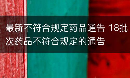 最新不符合规定药品通告 18批次药品不符合规定的通告