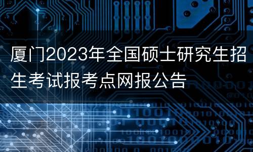 厦门2023年全国硕士研究生招生考试报考点网报公告