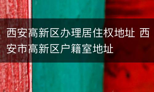 西安高新区办理居住权地址 西安市高新区户籍室地址
