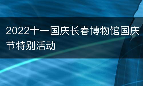 2022十一国庆长春博物馆国庆节特别活动