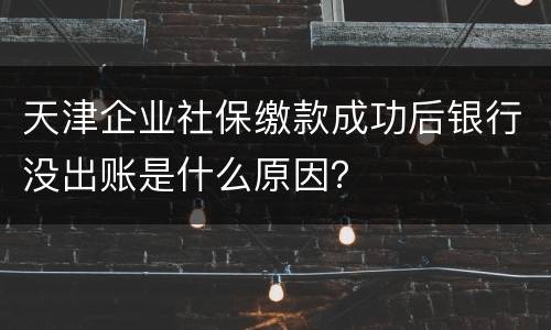 天津企业社保缴款成功后银行没出账是什么原因？