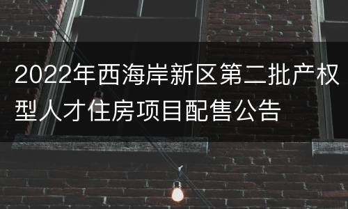 2022年西海岸新区第二批产权型人才住房项目配售公告