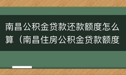南昌公积金贷款还款额度怎么算（南昌住房公积金贷款额度怎么算）