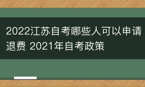 2022江苏自考哪些人可以申请退费 2021年自考政策