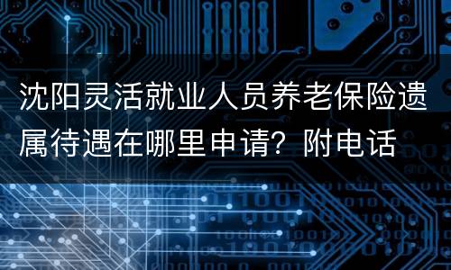 沈阳灵活就业人员养老保险遗属待遇在哪里申请？附电话