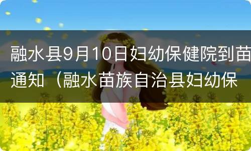 融水县9月10日妇幼保健院到苗通知（融水苗族自治县妇幼保健院电话号码）