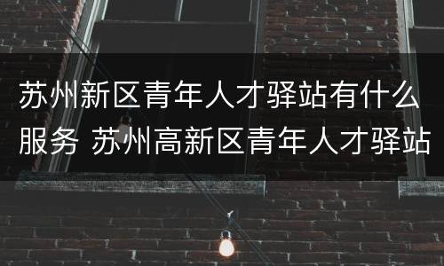 苏州新区青年人才驿站有什么服务 苏州高新区青年人才驿站