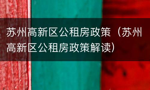 苏州高新区公租房政策（苏州高新区公租房政策解读）