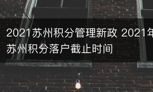 2021苏州积分管理新政 2021年苏州积分落户截止时间