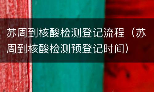 苏周到核酸检测登记流程（苏周到核酸检测预登记时间）