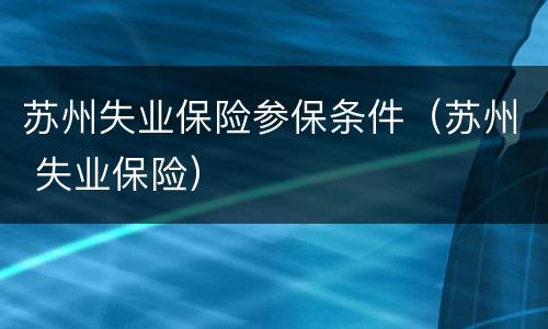 苏州失业保险参保条件（苏州 失业保险）