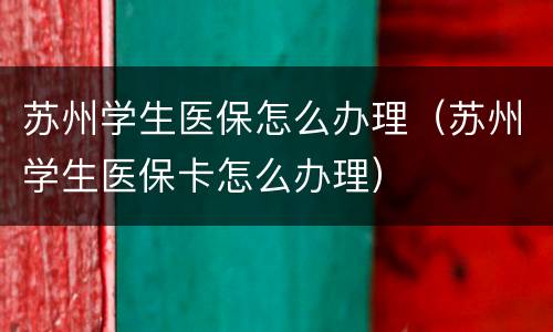 苏州学生医保怎么办理（苏州学生医保卡怎么办理）