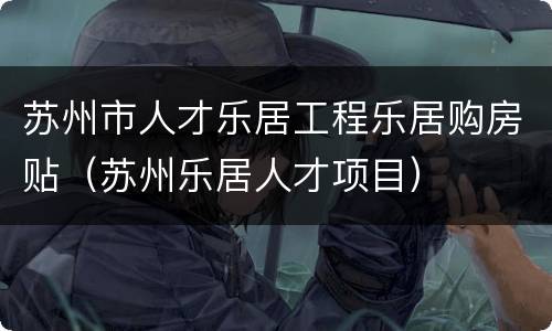 苏州市人才乐居工程乐居购房贴（苏州乐居人才项目）