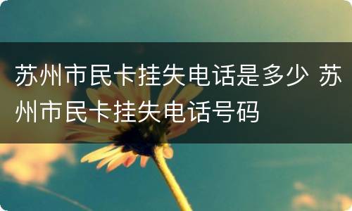 苏州市民卡挂失电话是多少 苏州市民卡挂失电话号码
