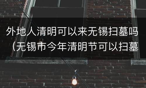 外地人清明可以来无锡扫墓吗（无锡市今年清明节可以扫墓吗）