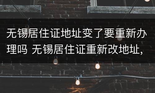 无锡居住证地址变了要重新办理吗 无锡居住证重新改地址,怎么没有发新的