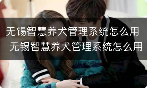 无锡智慧养犬管理系统怎么用 无锡智慧养犬管理系统怎么用啊
