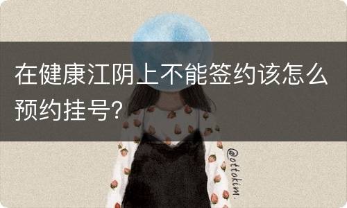在健康江阴上不能签约该怎么预约挂号？