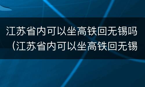 江苏省内可以坐高铁回无锡吗（江苏省内可以坐高铁回无锡吗）