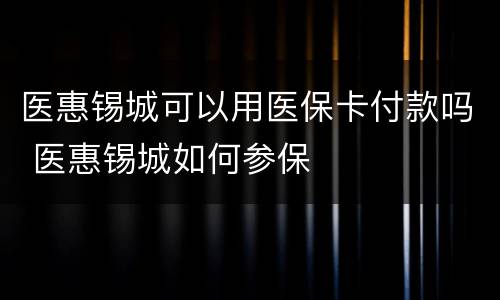医惠锡城可以用医保卡付款吗 医惠锡城如何参保