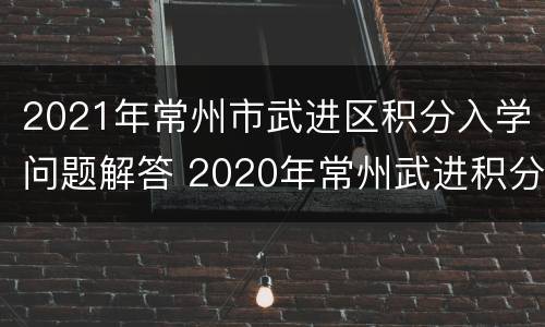 2021年常州市武进区积分入学问题解答 2020年常州武进积分入学