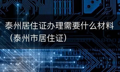 泰州居住证办理需要什么材料（泰州市居住证）