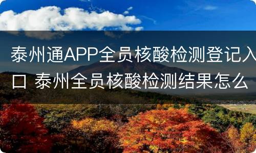 泰州通APP全员核酸检测登记入口 泰州全员核酸检测结果怎么查