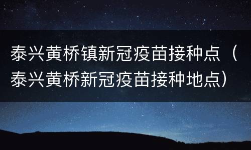 泰兴黄桥镇新冠疫苗接种点（泰兴黄桥新冠疫苗接种地点）