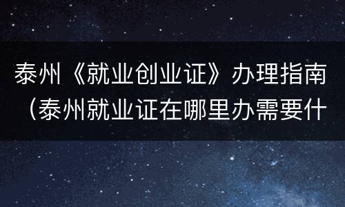 泰州《就业创业证》办理指南（泰州就业证在哪里办需要什么东西）