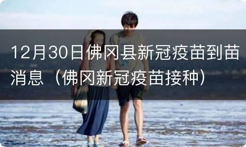 12月30日佛冈县新冠疫苗到苗消息（佛冈新冠疫苗接种）