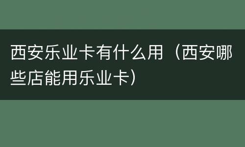 西安乐业卡有什么用（西安哪些店能用乐业卡）