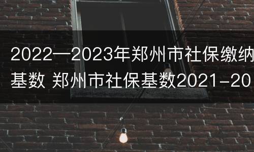 2022—2023年郑州市社保缴纳基数 郑州市社保基数2021-2022