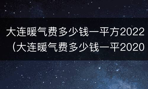 大连暖气费多少钱一平方2022（大连暖气费多少钱一平2020,面积怎么算）