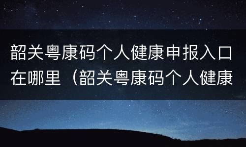 韶关粤康码个人健康申报入口在哪里（韶关粤康码个人健康申报入口在哪里打开）