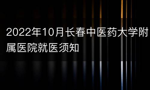 2022年10月长春中医药大学附属医院就医须知